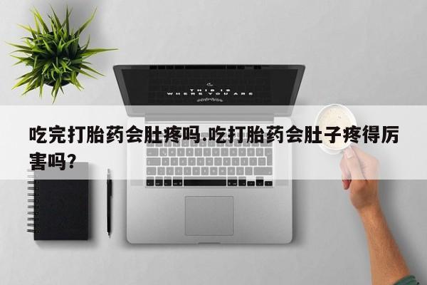 打胎药联系微信吃完打胎药会肚疼吗.吃打胎药会肚子疼得厉害吗？