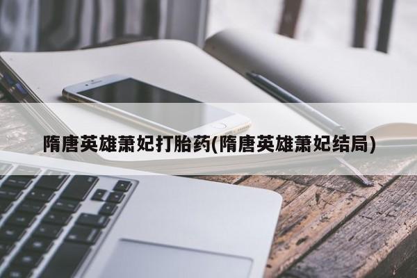 打胎药联系微信隋唐英雄萧妃打胎药(隋唐英雄萧妃结局)