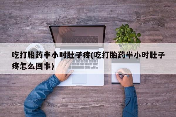 打胎药联系微信吃打胎药半小时肚子疼(吃打胎药半小时肚子疼怎么回事)