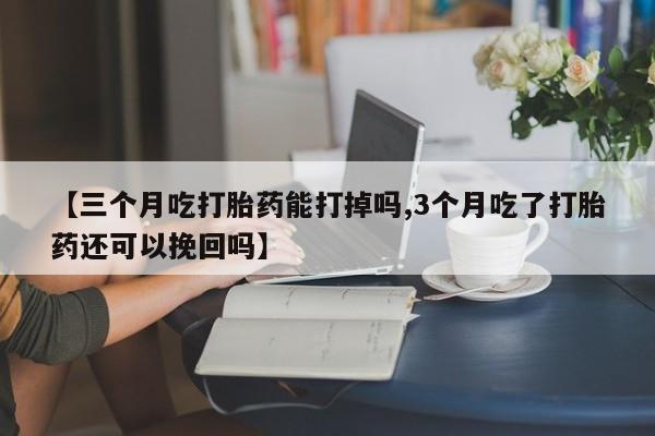 打胎药联系微信【三个月吃打胎药能打掉吗,3个月吃了打胎药还可以挽回吗】
