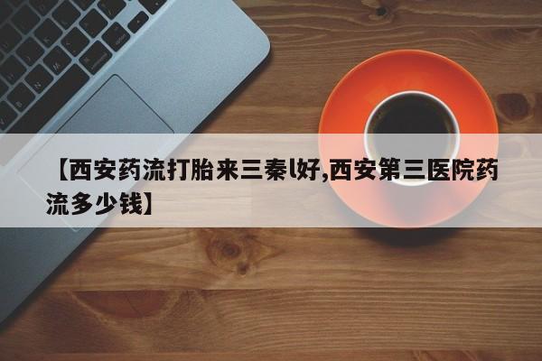 打胎药联系微信【西安药流打胎来三秦l好,西安第三医院药流多少钱】