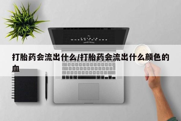 打胎药联系微信打胎药会流出什么/打胎药会流出什么颜色的血