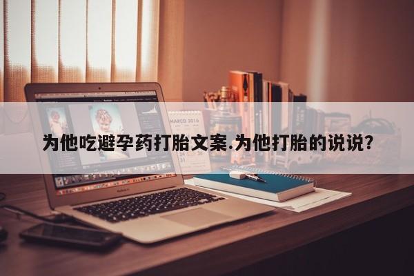 打胎药联系微信为他吃避孕药打胎文案.为他打胎的说说？