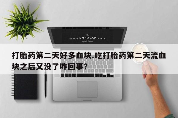 打胎药联系微信打胎药第二天好多血块.吃打胎药第二天流血块之后又没了咋回事？