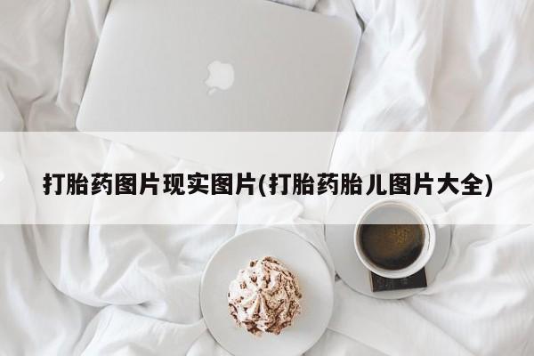 打胎药联系微信打胎药图片现实图片(打胎药胎儿图片大全)