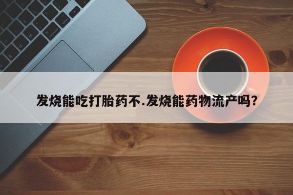 打胎药联系微信发烧能吃打胎药不.发烧能药物流产吗？