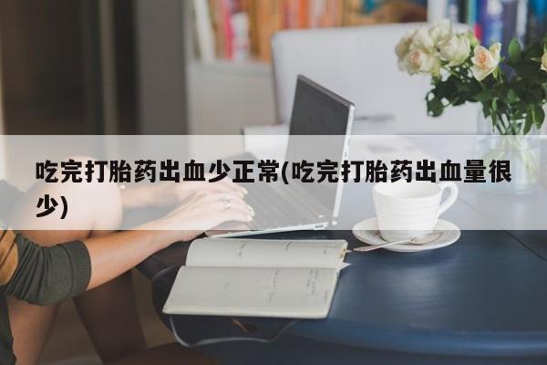打胎药联系微信吃完打胎药出血少正常(吃完打胎药出血量很少)