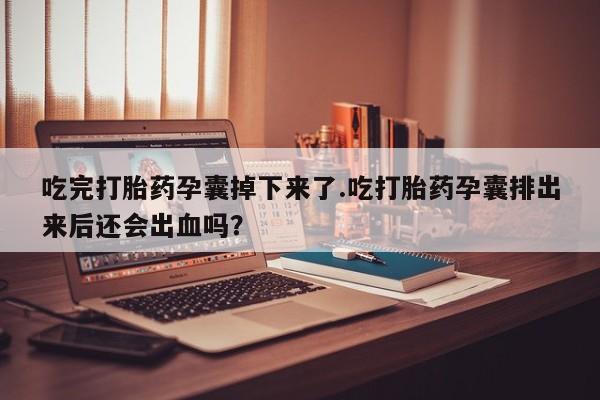 打胎药联系微信吃完打胎药孕囊掉下来了.吃打胎药孕囊排出来后还会出血吗？