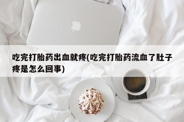 打胎药联系微信吃完打胎药出血就疼(吃完打胎药流血了肚子疼是怎么回事)