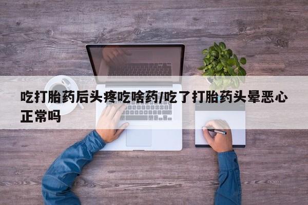 打胎药联系微信吃打胎药后头疼吃啥药/吃了打胎药头晕恶心正常吗