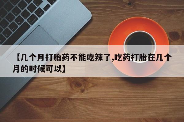 打胎药联系微信【几个月打胎药不能吃辣了,吃药打胎在几个月的时候可以】