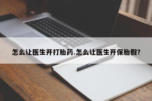 打胎药联系微信怎么让医生开打胎药.怎么让医生开保胎假?