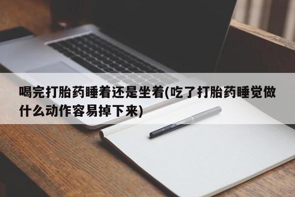 打胎药联系微信喝完打胎药睡着还是坐着(吃了打胎药睡觉做什么动作容易掉下来)