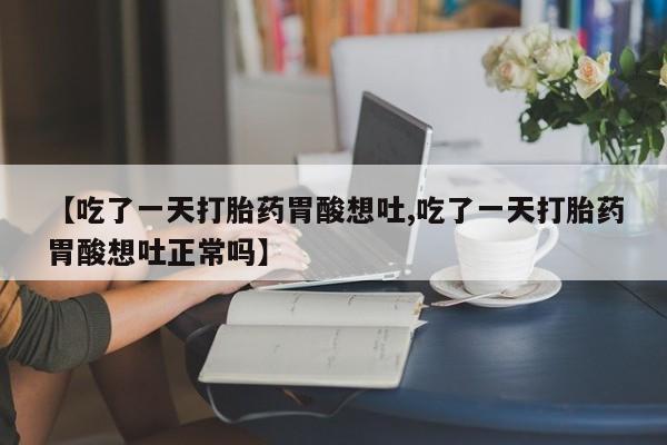打胎药联系微信【吃了一天打胎药胃酸想吐,吃了一天打胎药胃酸想吐正常吗】