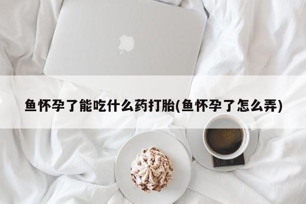 打胎药联系微信鱼怀孕了能吃什么药打胎(鱼怀孕了怎么弄)
