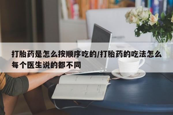 打胎药联系微信打胎药是怎么按顺序吃的/打胎药的吃法怎么每个医生说的都不同