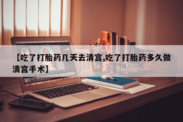 打胎药联系微信【吃了打胎药几天去清宫,吃了打胎药多久做清宫手术】