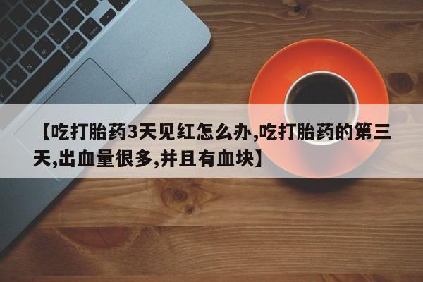 打胎药联系微信【吃打胎药3天见红怎么办,吃打胎药的第三天,出血量很多,并且有血块】
