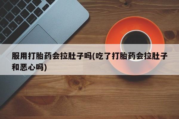 打胎药联系微信服用打胎药会拉肚子吗(吃了打胎药会拉肚子和恶心吗)