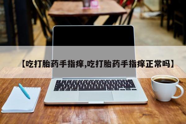 打胎药联系微信【吃打胎药手指痒,吃打胎药手指痒正常吗】