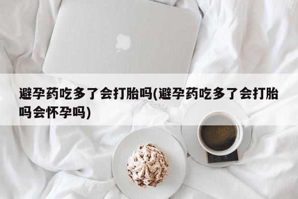 打胎药联系微信避孕药吃多了会打胎吗(避孕药吃多了会打胎吗会怀孕吗)