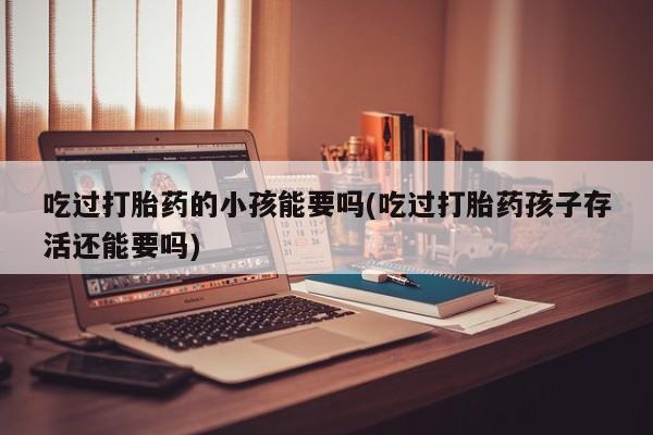打胎药联系微信吃过打胎药的小孩能要吗(吃过打胎药孩子存活还能要吗)