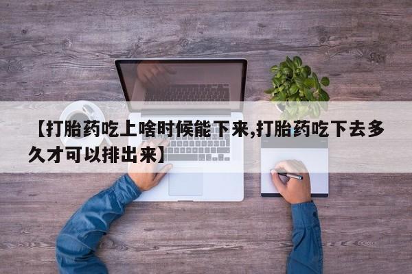 打胎药联系微信【打胎药吃上啥时候能下来,打胎药吃下去多久才可以排出来】