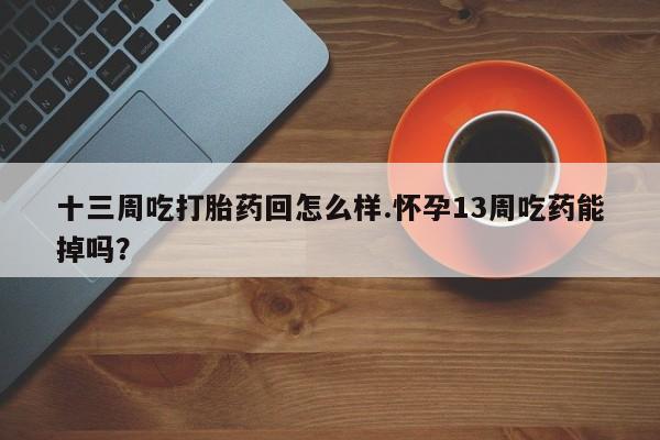 打胎药联系微信十三周吃打胎药回怎么样.怀孕13周吃药能掉吗？