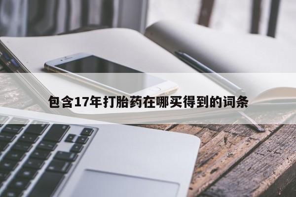 打胎药联系微信包含17年打胎药在哪买得到的词条