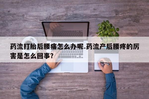 打胎药联系微信药流打胎后腰痛怎么办呢.药流产后腰疼的厉害是怎么回事？