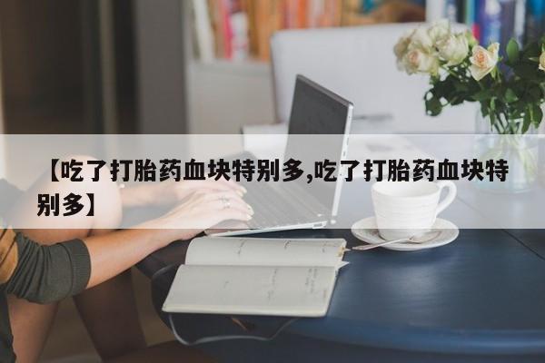 打胎药联系微信【吃了打胎药血块特别多,吃了打胎药血块特别多】