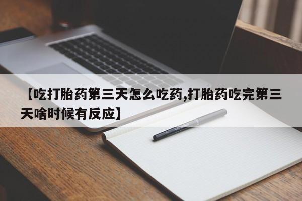 打胎药联系微信【吃打胎药第三天怎么吃药,打胎药吃完第三天啥时候有反应】
