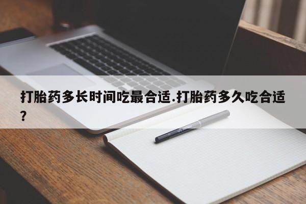 打胎药联系微信打胎药多长时间吃最合适.打胎药多久吃合适？