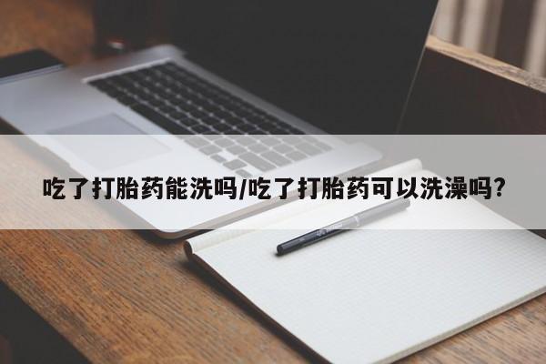 打胎药联系微信吃了打胎药能洗吗/吃了打胎药可以洗澡吗?