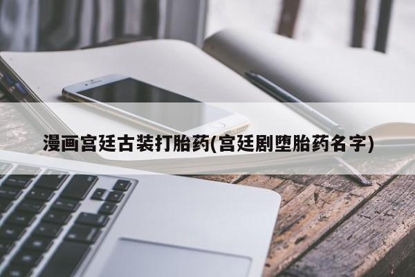 打胎药联系微信漫画宫廷古装打胎药(宫廷剧堕胎药名字)