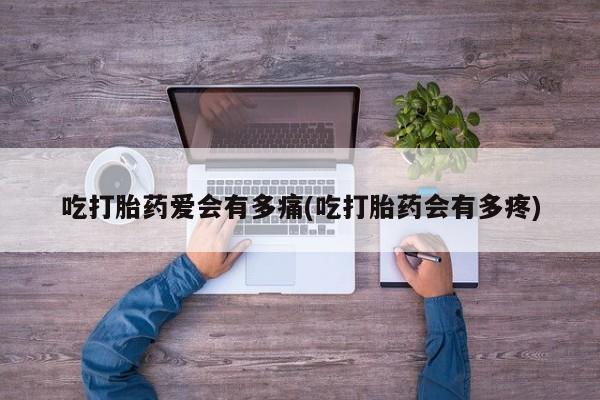 打胎药联系微信吃打胎药爱会有多痛(吃打胎药会有多疼)