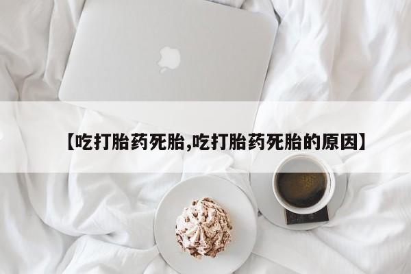 打胎药联系微信【吃打胎药死胎,吃打胎药死胎的原因】