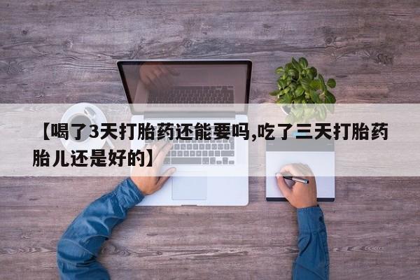 打胎药联系微信【喝了3天打胎药还能要吗,吃了三天打胎药胎儿还是好的】