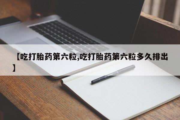 打胎药联系微信【吃打胎药第六粒,吃打胎药第六粒多久排出】