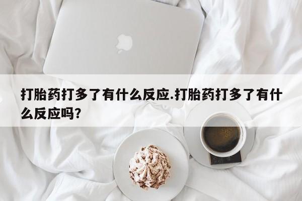 打胎药联系微信打胎药打多了有什么反应.打胎药打多了有什么反应吗？