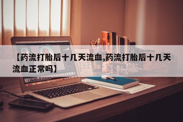 打胎药联系微信【药流打胎后十几天流血,药流打胎后十几天流血正常吗】