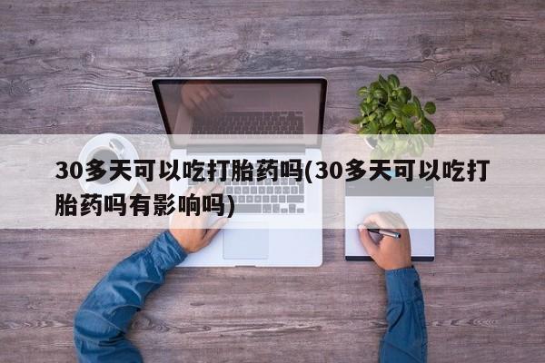 打胎药联系微信30多天可以吃打胎药吗(30多天可以吃打胎药吗有影响吗)