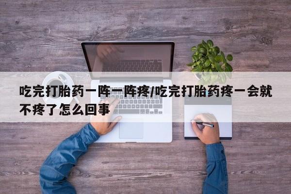 打胎药联系微信吃完打胎药一阵一阵疼/吃完打胎药疼一会就不疼了怎么回事