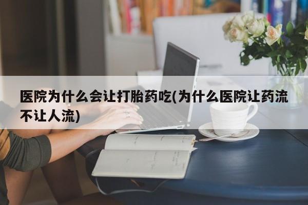 打胎药联系微信医院为什么会让打胎药吃(为什么医院让药流不让人流)