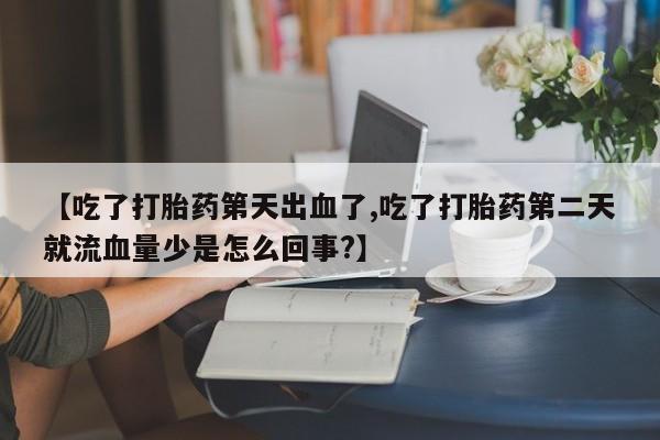 打胎药联系微信【吃了打胎药第天出血了,吃了打胎药第二天就流血量少是怎么回事?】
