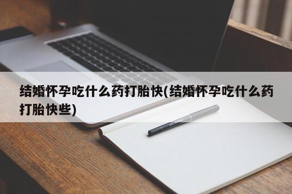 打胎药联系微信结婚怀孕吃什么药打胎快(结婚怀孕吃什么药打胎快些)