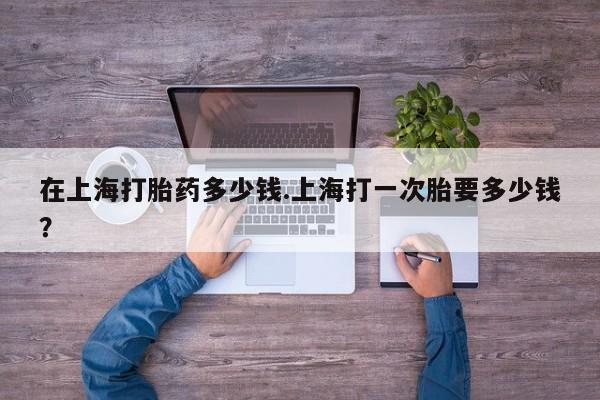 打胎药联系微信在上海打胎药多少钱.上海打一次胎要多少钱？