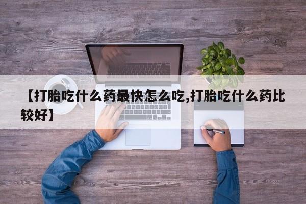 打胎药联系微信【打胎吃什么药最快怎么吃,打胎吃什么药比较好】
