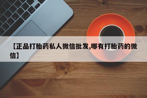 打胎药联系微信【正品打胎药私人微信批发,哪有打胎药的微信】