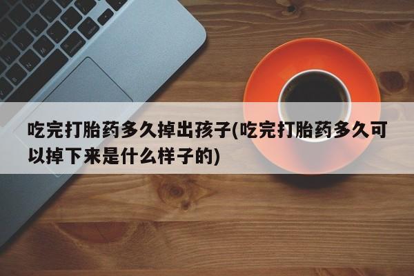 打胎药联系微信吃完打胎药多久掉出孩子(吃完打胎药多久可以掉下来是什么样子的)